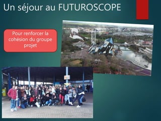 Un séjour au FUTUROSCOPE
Pour renforcer la
cohésion du groupe
projet
 