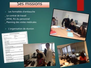 Ses missions
 Les formalités d’embauche
_ Le contrat de travail
_ DPAE, RU du personnel
_ Planning des visites médicales
 L’organisation de réunion
 