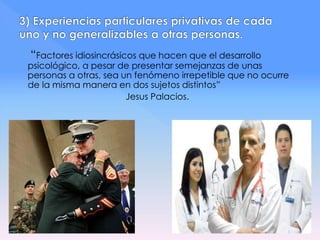 “Factores idiosincrásicos que hacen que el desarrollo
psicológico, a pesar de presentar semejanzas de unas
personas a otras, sea un fenómeno irrepetible que no ocurre
de la misma manera en dos sujetos distintos”
Jesus Palacios.
 