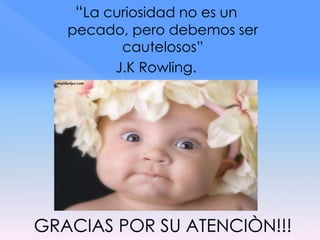 “La curiosidad no es un
pecado, pero debemos ser
cautelosos”
J.K Rowling.
 