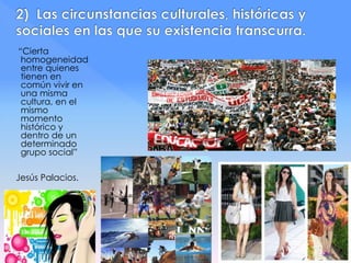 “Cierta
homogeneidad
entre quienes
tienen en
común vivir en
una misma
cultura, en el
mismo
momento
histórico y
dentro de un
determinado
grupo social”
Jesús Palacios.
 