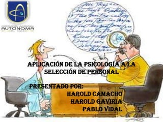 APLICACIÓN DE LA PSICOLOGÍA a LA
     SELECCIÓN DE PERSONAL

Presentado por:
          Harold Camacho
           Harold Gaviria
              Pablo Vidal
 