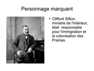 Personnage marquant Clifford Sifton,  ministre de l'intérieur, était  responsable pour l'immigration et la colonisation des Prairies. 