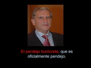 El pendejo burócrata, que es
    oficialmente pendejo.
 
