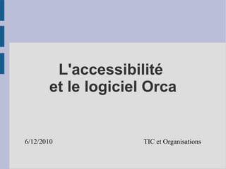 L'accessibilité  et le logiciel Orca 6/12/2010   TIC et Organisations 