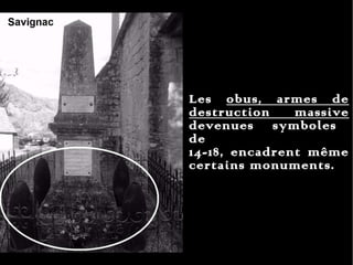 Les  obus, armes de destruction massive  devenues  symboles  de  14-18, encadrent même certains monuments. 