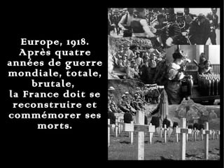Europe, 1918. Après quatre années de guerre mondiale, totale, brutale,  la France doit se reconstruire et commémorer ses morts. 