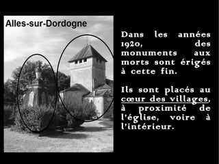 Dans les années 1920, des monuments aux morts sont érigés à cette fin.    Ils sont placés au  cœur des villages , à proximité de l’église, voire à l’intérieur. 