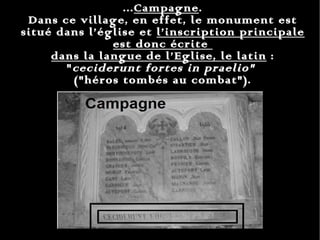 ... Campagne .  Dans ce village, en effet, le monument est situé dans l’église et  l’inscription principale est donc écrite  dans la langue de l’Eglise, le latin  : " ceciderunt fortes in praelio"  ("héros tombés au combat"). 