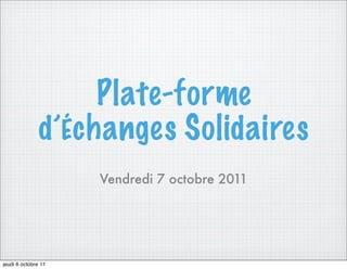 Plate-forme
               d’Échanges Solidaires
                     Vendredi 7 octobre 2011




jeudi 6 octobre 11
 