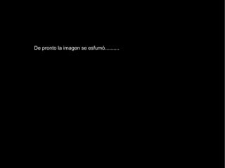 De pronto la imagen se esfumó.......... 