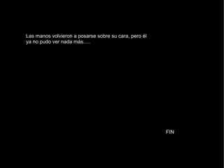 Las manos volvieron a posarse sobre su cara, pero él ya no pudo ver nada más..... FIN 