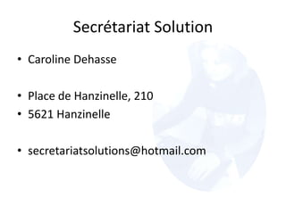 Secrétariat Solution
• Caroline Dehasse
• Place de Hanzinelle, 210
• 5621 Hanzinelle
• secretariatsolutions@hotmail.com
 