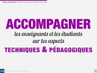 I M P L I C AT I O N S / / I M P L I C AT I O N S P É D A G O G I Q U E S




     ACCOMPAGNER
                   les enseignants et les étudiants
                            sur les aspects
  TECHNIQUES                                                     & PÉDAGOGIQUES

                                                                                  16
 