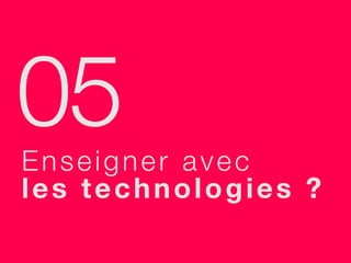 05
Enseigner avec
les technologies ?
 
