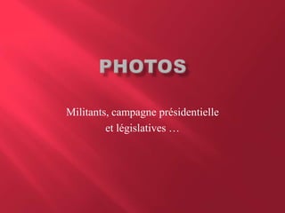 Militants, campagne présidentielle
et législatives …
 