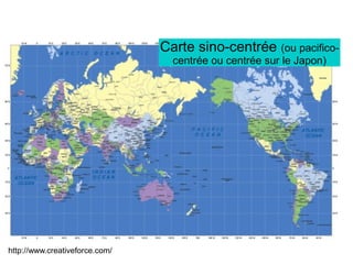 http://www.creativeforce.com/
Carte sino-centrée (ou pacifico-
centrée ou centrée sur le Japon)
 