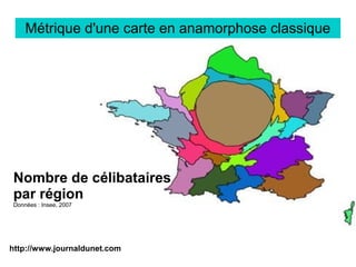 http://www.journaldunet.com
Métrique d'une carte en anamorphose classique
Nombre de célibataires
par région
Données : Insee, 2007
 