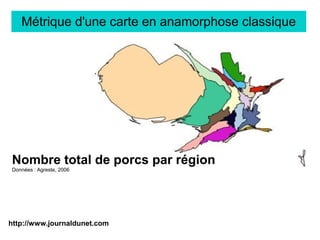 http://www.journaldunet.com
Métrique d'une carte en anamorphose classique
Nombre total de porcs par région
Données : Agreste, 2006
 