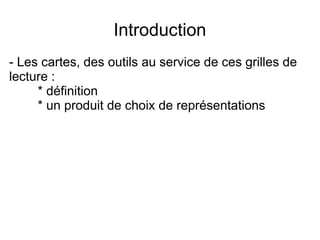 Introduction
- Les cartes, des outils au service de ces grilles de
lecture :
* définition
* un produit de choix de représentations
 