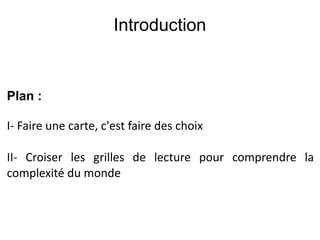 Introduction
Plan :
I- Faire une carte, c'est faire des choix
II- Croiser les grilles de lecture pour comprendre la
complexité du monde
 