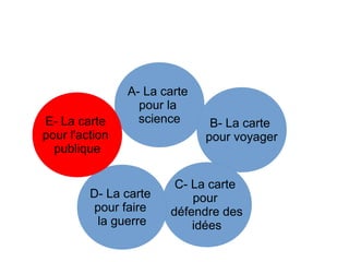 A- La carte
pour la
science B- La carte
pour voyager
C- La carte
pour
défendre des
idées
D- La carte
pour faire
la guerre
E- La carte
pour l'action
publique
 
