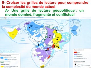 II- Croiser les grilles de lecture pour comprendre
la complexité du monde actuel
A- Une grille de lecture géopolitique : un
monde dominé, fragmenté et conflictuel
 