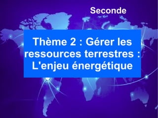 Seconde
Thème 2 : Gérer les
ressources terrestres :
L'enjeu énergétique
 