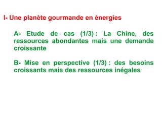 I- Une planète gourmande en énergies
A- Etude de cas (1/3) : La Chine, des
ressources abondantes mais une demande
croissante
B- Mise en perspective (1/3) : des besoins
croissants mais des ressources inégales
 