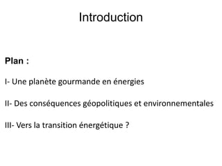 Introduction
Plan :
I- Une planète gourmande en énergies
II- Des conséquences géopolitiques et environnementales
III- Vers la transition énergétique ?
 