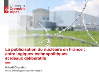 La publicisation du nucléaire en France :
entre logiques technopolitiques
et idéaux délibératifs
Mikaël Chambru
mikael.chambru@univ-grenoble-alpes.fr
 