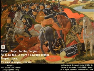 Chipe, chope, torche, lorgne
Pa ti pa tac. A mort ! Courage prenez.
Frapez, tuez.
Ta rira ri reyne, zin zin
La légende de Brutus et Portia (1485), de
Jacopo di Arcangelo (1441-1493), Musée
de la légion d’honneur, San Francisco, USA
Musique :
Musique :
« La Guerre » de Clément
« La Guerre » de Clément
Janequin (1485-1558)
Janequin (1485-1558)
 