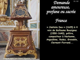 « Jubilate Deo » (1625) à 4
voix de Guillaume Bouzignac
(1550-1640), prêtre,
compositeur à Narbonne,
Angoulème, Rodez, Grenoble,
Clermont-Ferrand...
Demande
amoureuse,
profane ou sacrée
France
Lutrin de l’église Saint Etienne d’Espelette, France
21 / 112
 