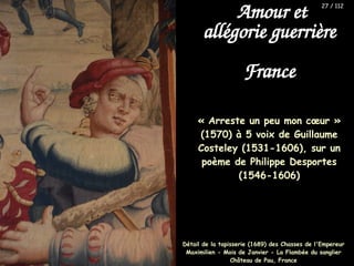 « Arreste un peu mon cœur »
(1570) à 5 voix de Guillaume
Costeley (1531-1606), sur un
poème de Philippe Desportes
(1546-1606)
Amour et
allégorie guerrière
France
Détail de la tapisserie (1689) des Chasses de l'Empereur
Maximilien - Mois de Janvier - La Flambée du sanglier
Château de Pau, France
27 / 112
 