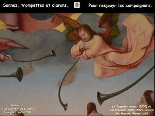 Le Jugement dernier (1505) de
Jan Provoost (1465-1529) Harvard
Art Museum, Boston, USA
Sonnez, trompettes et clarons, Pour resjouyr les compaignons.
Musique :
Musique :
« La Guerre » de Clément
« La Guerre » de Clément
Janequin (1485-1558)
Janequin (1485-1558)
 