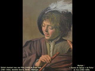 Musique :
« Pavane de Spanje » de Pieter
de Vois (1580-1654)
Enfant chantant avec une flûte (1625) de Frans Hals
(1581-1666), Gemälde Galerie, Berlin, Allemagne
 