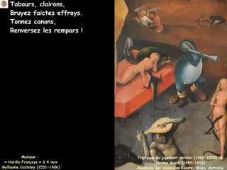Tabours, clairons,
Bruyez faictes effroys.
Tonnez canons,
Renversez les rempars !
Musique :
« Hardis Françoys » à 4 voix
Guillaume Costeley (1531-1606)
Triptyque du jugement dernier (1485-1505) de
Jérôme Bosch (1450-1516)
Akademie der bildenden Künste, Wien, Autriche
 