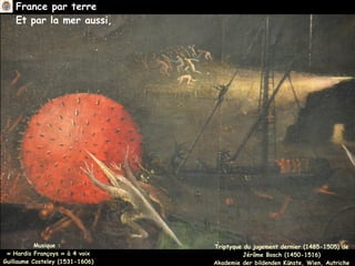 France par terre
Et par la mer aussi,
Musique :
« Hardis Françoys » à 4 voix
Guillaume Costeley (1531-1606)
Triptyque du jugement dernier (1485-1505) de
Jérôme Bosch (1450-1516)
Akademie der bildenden Künste, Wien, Autriche
 