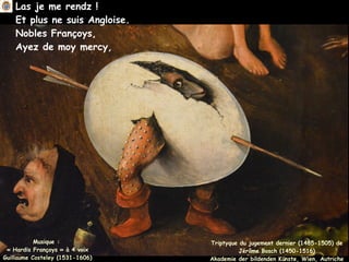 Las je me rendz !
Et plus ne suis Angloise.
Nobles Françoys,
Ayez de moy mercy,
Musique :
« Hardis Françoys » à 4 voix
Guillaume Costeley (1531-1606)
Triptyque du jugement dernier (1485-1505) de
Jérôme Bosch (1450-1516)
Akademie der bildenden Künste, Wien, Autriche
 