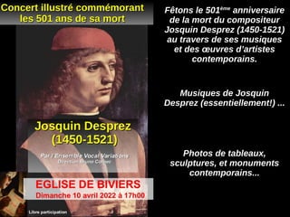 Fêtons le 501ème
anniversaire
de la mort du compositeur
Josquin Desprez (1450-1521)
au travers de ses musiques
et des œuvres d’artistes
contemporains.
Musiques de Josquin
Desprez (essentiellement!) ...
Photos de tableaux,
sculptures, et monuments
contemporains...
 