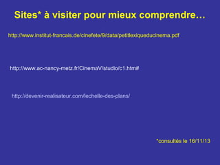 Sites* à visiter pour mieux comprendre…
http://www.institut-francais.de/cinefete/9/data/petitlexiqueducinema.pdf

http://www.ac-nancy-metz.fr/CinemaV/studio/c1.htm#

http://devenir-realisateur.com/lechelle-des-plans/

*consultés le 16/11/13

 