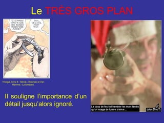 Le TRÈS GROS PLAN

Thorgal, tome 8 : Alinoë.- Rosinski et Van
Hamme.- Le lombard.

Il souligne l’importance d’un
détail jusqu’alors ignoré.

 