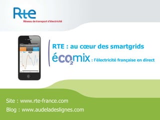 RTE : au cœur des smartgrids Site : www.rte-france.com Blog : www.audeladeslignes.com : l’électricité française en direct 