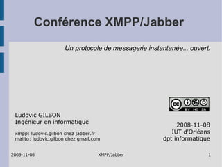 Conférence XMPP/Jabber 2008-11-08 IUT d'Orléans dpt informatique Ludovic GILBON Ingénieur en informatique xmpp: ludovic.gilbon chez jabber.fr mailto: ludovic.gilbon chez gmail.com Un protocole de messagerie instantanée... ouvert. 