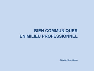 BIEN COMMUNIQUER
EN MILIEU PROFESSIONNEL
Ghislain Bourdilleau
 