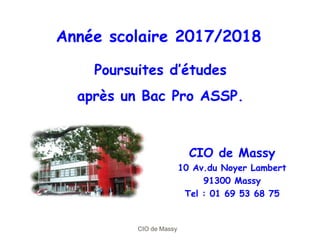 CIO de Massy
CIO de Massy
10 Av.du Noyer Lambert
91300 Massy
Tel : 01 69 53 68 75
Année scolaire 2017/2018
Poursuites d’études
après un Bac Pro ASSP.
 