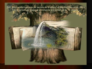 Son arbre renfermait tous les secrets de la nature et des hommes aussi. Elle y trouva la formule magique et remercia son arbre…et là  le dragon… 