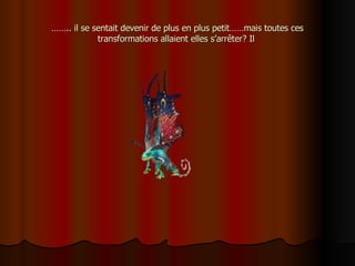 …… .. il se sentait devenir de plus en plus petit……mais toutes ces transformations allaient elles s’arrêter? Il  