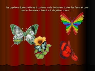 les papillons étaient tellement contents qu’ils butinaient toutes les fleurs et pour que les hommes puissent voir de jolies choses ……. 