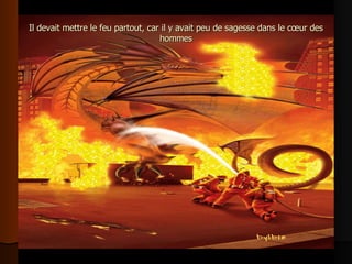 Il devait mettre le feu partout, car il y avait peu de sagesse dans le cœur des hommes 